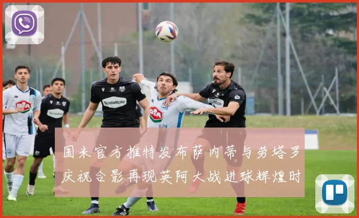 国米官方推特发布萨内蒂与劳塔罗庆祝合影再现英阿大战进球辉煌时刻