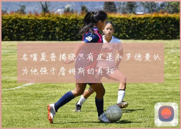 名嘴夏普揭晓只有皮蓬和罗德曼认为他强于詹姆斯的真相