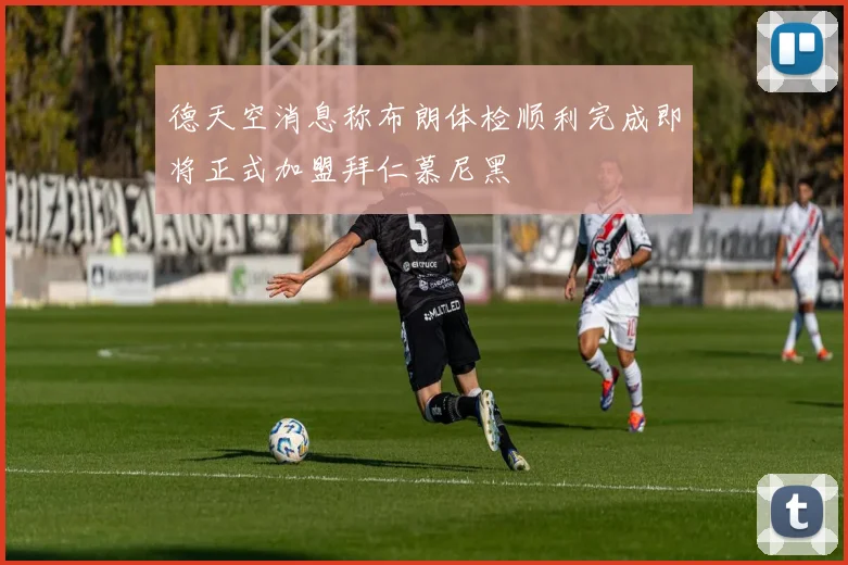德天空消息称布朗体检顺利完成即将正式加盟拜仁慕尼黑