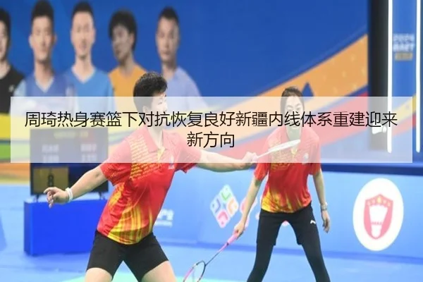 周琦热身赛篮下对抗恢复良好新疆内线体系重建迎来新方向